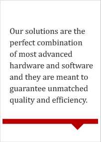Our solutions are the perfect combination of most advanced hardware software and they are meant to guarantee unmatched quality and efficiency