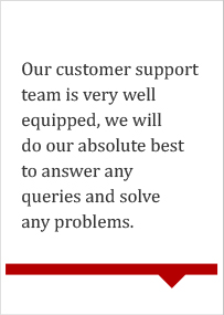 Our customer support team is very well equipped, we will do our absolute best to answer any queries and solve any problems.